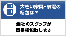 大きい家具・家電の梱包は？　当社のスタッフが簡易梱包致します