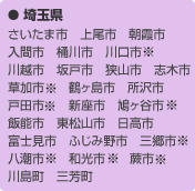 埼玉県：さいたま市　上尾市　朝霞市　入間市　桶川市　川口市※　川越市　坂戸市　狭山市　志木市　草加市※ 鶴ヶ島市　所沢市　戸田市※　新座市　鳩ヶ谷市※　飯能市
東松山市　日高市　三芳町　富士見市　ふじみ野市　三郷市※　八潮市※　和光市※　蕨市※　川島町　三芳町
