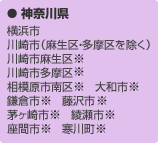 神奈川県：横浜市　川崎市（麻生区・多摩区を除く）　川崎市麻生区※　川崎市多摩区※　相模原市南区※　大和市※　鎌倉市※　藤沢市※　茅ヶ崎市※　綾瀬市※　座間市※　寒川町※
