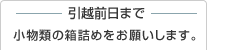 引越前日まで 小物類の箱詰めをお願いします。
