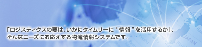 「ロジスティクスの要は、いかにタイムリーに“情報”を活用するか」、そんなニーズにお応えする物流情報システムです。