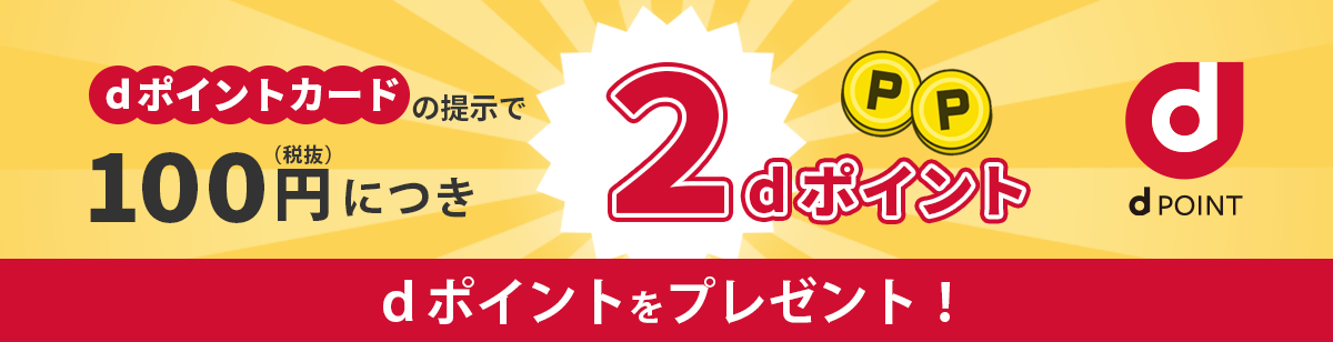 dポイントカードの提示で100円(税抜)につき2ポイント dポイントをプレゼント!