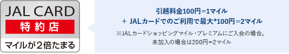 JAL CARD特約店 引越料金100円=1マイル + JALカードでのご利用で最大*100円=2マイル ※JALカードショッピングマイル・プレミアムにご入会の場合。 未加入の場合は200円=2マイル