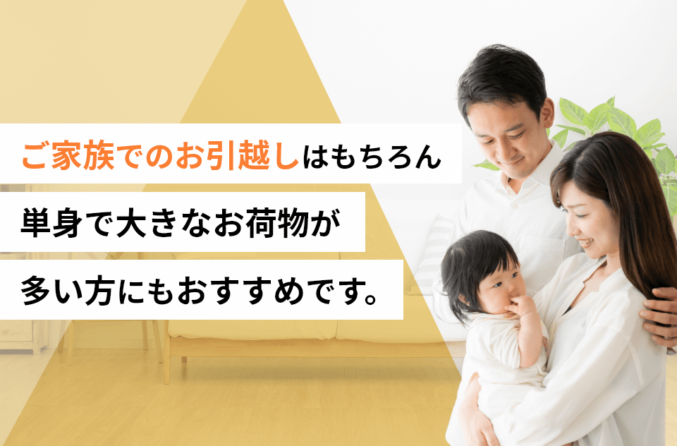 ご家族でのお引越しはもちろん単身で大きなお荷物が多い方にもおすすめです。