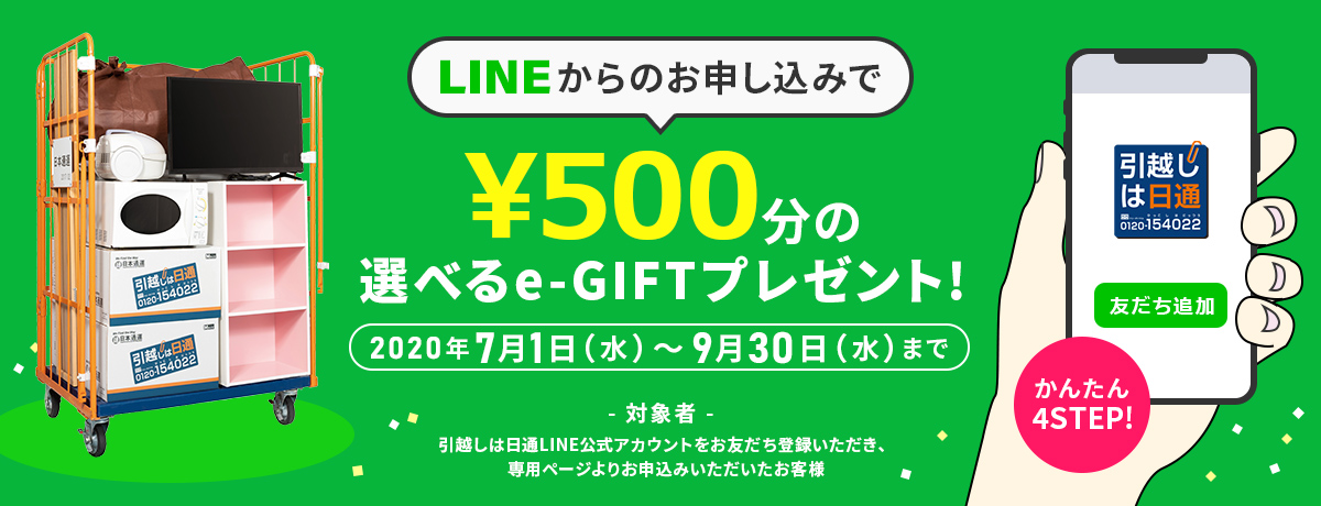 LINEからのお申し込みで1,000円分の選べるe-GIFTプレゼント! 2020年7月1日(水)~9月30日(水)まで 対象者:引越しは日通LINE公式アカウントをお友だち登録いただき、専用ページよりお申込みいただいたお客様