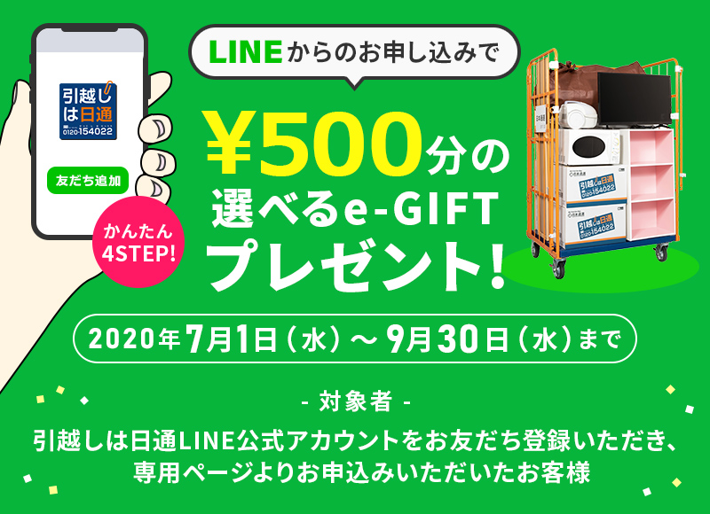 LINEからのお申し込みで1,000円分の選べるe-GIFTプレゼント! 2020年7月1日（水）～9月30日（水）まで 対象者：引越しは日通LINE公式アカウントをお友だち登録いただき、専用ページよりお申込みいただいたお客様