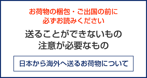 お荷物の梱包・ご出国の前に必ずお読みください 送ることができないもの・注意が必要なもの 海外引越のお荷物について