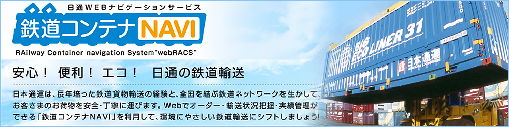 安心! 便利! エコ! 日通の鉄道輸送。日本通運は、長年培った鉄道貨物輸送の経験と、全国を結ぶ鉄道ネットワークを生かして、お客さまのお荷物を安全・丁寧に運びます。Webでオーダー・輸送状況把握・実績管理ができる「鉄道コンテナNAVI」を利用して、環境にやさしい鉄道輸送にシフトしましょう!