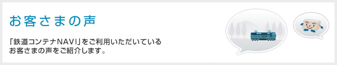 お客さまの声 「鉄道コンテナNAVI」をご利用いただいているお客さまの声をご紹介します。