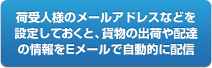 荷受人様のメールアドレスなどを設定しておくと、貨物の出荷や配達の情報をメールで自動的に配信