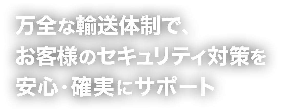 万全な輸送体制で、お客様のセキュリティ対策を 安心・確実にサポート