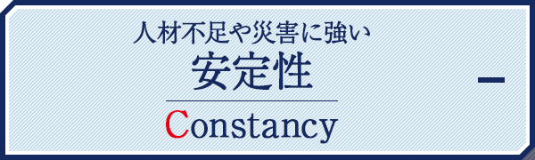 人材不足や災害に強い安定性 Constancy