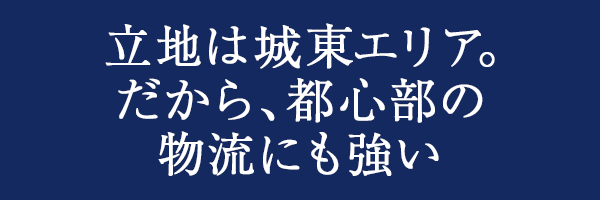 立地は城東エリア。だから、都心部の物流にも強い